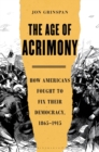 The Age of Acrimony : How Americans Fought to Fix Their Democracy, 1865-1915 - eBook