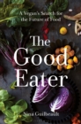 The Good Eater : A Vegan's Search for the Future of Food - eBook