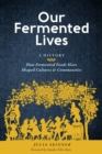 Our Fermented Lives : A History of How Fermented Foods Have Shaped Cultures & Communities - Book