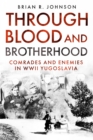 Through Blood and Brotherhood : Comrades and Enemies in WWII Yugoslavia - eBook