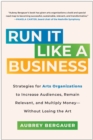 Run It Like a Business : Strategies for Arts Organizations to Increase Audiences, Remain Relevant, and Multiply Money--Without Losing the Art - Book