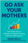 Go Ask Your Mothers : One Simple Step for Managers to Support Working Moms for Team Success - Book