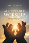 Acceptable Worship : What Does It Mean to Worship in Spirit and in Truth? - eBook