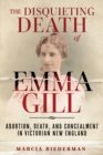 The Disquieting Death of Emma Gill : Abortion, Death, and Concealment in Victorian New England - Book