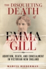 The Disquieting Death of Emma Gill : Abortion, Death, and Concealment in Victorian New England - eBook