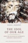 The Idol of Our Age : How the Religion of Humanity Subverts Christianity - eBook