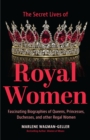 Secret Lives of Royal Women : Fascinating Biographies of Queens, Princesses, Duchesses, and Other Regal Women (Biographies of Royalty) - Book