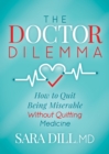 The Doctor Dilemma : How to Quit Being Miserable Without Quitting Medicine - eBook