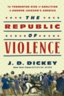 The Republic of Violence : The Tormented Rise of Abolition in Andrew Jackson's America - Book
