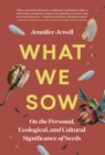 What We Sow : On the Personal, Ecological, and Cultural Significance of Seeds - Book