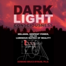 Dark Light Consciousness : Melanin, Serpent Power, and the Luminous Matrix of Reality - eAudiobook