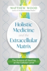 Holistic Medicine and the Extracellular Matrix : The Science of Healing at the Cellular Level - Book