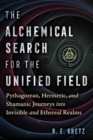The Alchemical Search for the Unified Field : Pythagorean, Hermetic, and Shamanic Journeys into Invisible and Ethereal Realms - Book