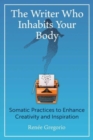 The Writer Who Inhabits Your Body : Somatic Practices to Enhance Creativity and Inspiration - Book