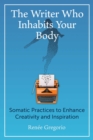The Writer Who Inhabits Your Body : Somatic Practices to Enhance Creativity and Inspiration - eBook