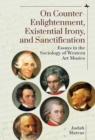 On Counter-Enlightenment, Existential Irony, and Sanctification : Essays in the Sociology of Western Art Musics - eBook