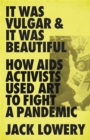 It Was Vulgar and It Was Beautiful : How AIDS Activists Used Art to Fight a Pandemic - Book