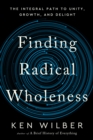 Finding Radical Wholeness : The Integral Path to Unity, Growth, and Delight - Book