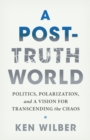 A Post-Truth World : Politics, Polarization, and a Vision for Transcending the Chaos - Book