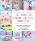 The Complete Cricut Machine Handbook : A Beginner's Guide to Creative Crafting with Vinyl, Paper, Infusible Ink and More! - Book