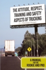 The Attitude, Respect, Training and Safety Aspects of Trucking : A Manual for the Rookie and Pro - eBook