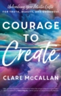 Courage to Create : Unleashing Your Artistic Gifts for Truth, Beauty, and Goodness - eBook