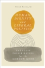 Human Dignity and Liberal Politics : Catholic Possibilities for the Common Good - eBook