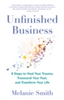 Unfinished Business : 9 Steps to Heal Your Trauma, Transcend Your Past, and Transform Your Life - Book