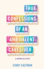 True Confessions of an Ambivalent Caregiver : A Memoir in Essays - eBook