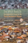 That Which Roots Us : Environmental Issues in the Pacific Northwest & Beyond - eBook