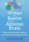 50 Ways to Rewire Your Anxious Brain : Simple Skills to Soothe Anxiety and Create New Neural Pathways to Calm - eBook