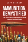 Ammunition, Demystified : The (non) Bubba's Guide to How Ammo Really Works - eBook