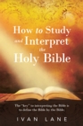 How to Study and Interpret the Holy Bible : The "Key" to Interpreting the Bible Is to Define the Bible by the Bible. - eBook