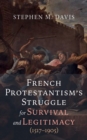 French Protestantism's Struggle for Survival and Legitimacy (1517-1905) - eBook