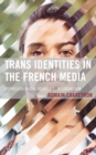 Trans Identities in the French Media : Representation, Visibility, Recognition - eBook