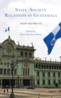 State-Society Relations in Guatemala : Theory and Practice - eBook