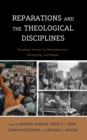 Reparations and the Theological Disciplines : Prophetic Voices for Remembrance, Reckoning, and Repair - eBook