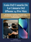 Guia del usuario de la camara del iPhone 14 Pro Max : El manual completo para que los principiantes aprendan a hacer fotos profesionales - eBook