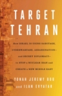Target Tehran : How Israel Is Using Sabotage, Cyberwarfare, Assassination - and Secret Diplomacy - to Stop a Nuclear Iran and Create a New Middle East - eBook