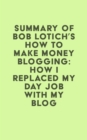 Summary of Bob Lotich's How to Make Money Blogging: How I Replaced My Day Job With My Blog - eBook
