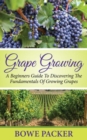Grape Growing : A Beginners Guide To Discovering The Fundamentals Of Growing Grapes - eBook