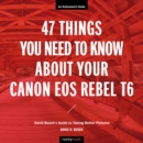 47 Things You Need to Know About Your Canon EOS Rebel T6 : David Busch's Guide to Taking Better Pictures - eBook