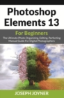 Photoshop Elements 13 For Beginners : The Ultimate Photo Organizing, Editing, Perfecting Manual Guide For Digital Photographers - eBook