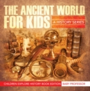The Ancient World For Kids: A History Series - Children Explore History Book Edition - eBook