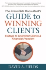 The Irresistible Consultant's Guide to Winning Clients : 6 Steps to Unlimited Clients & Financial Freedom - eBook