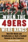 When the 49ers Were Kings : How Bill Walsh and Ed DeBartolo Jr. Built a Football Dynasty in San Francisco - eBook
