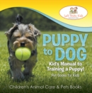 Puppy to Dog: Kid's Manual to Training a Puppy! Pet Books for Kids - Children's Animal Care & Pets Books - eBook
