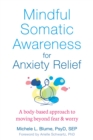 Mindful Somatic Awareness for Anxiety Relief : A Body-Based Approach to Moving Beyond Fear and Worry - eBook
