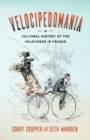 Velocipedomania : A Cultural History of the Velocipede in France - eBook