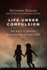 Life Under Compulsion : Ten Ways to Destroy the Humanity of Your Child - eBook